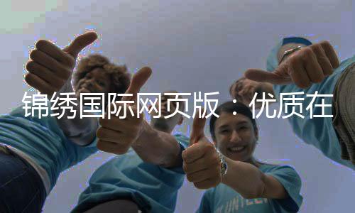 锦绣国际网页版：优质在线娱乐平台的全新体验