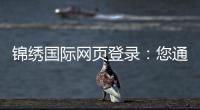 锦绣国际网页登录：您通往精彩世界的钥匙