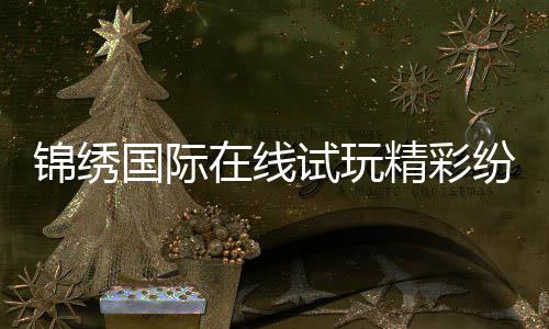 锦绣国际在线试玩精彩纷呈！