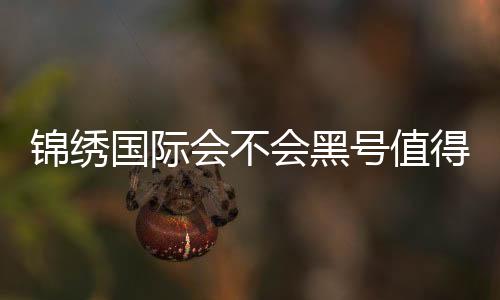锦绣国际会不会黑号值得信赖！