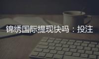 锦绣国际提现快吗：投注与游戏体验分享