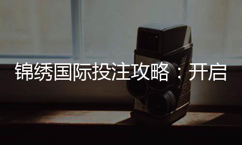 锦绣国际投注攻略：开启你的投注新篇章