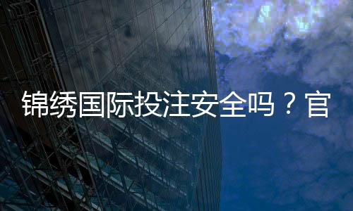 锦绣国际投注安全吗？官方认证揭秘