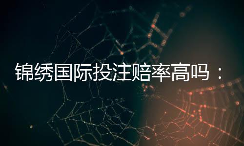 锦绣国际投注赔率高吗：值得一试