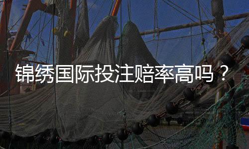 锦绣国际投注赔率高吗？揭开高赔率背后的秘密