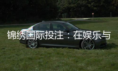 锦绣国际投注：在娱乐与智能中寻找盈利的智慧
