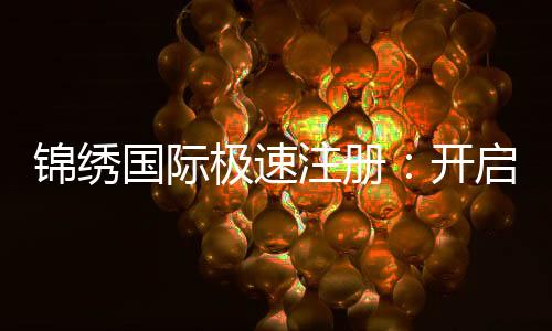 锦绣国际极速注册:开启全新乐趣与机会