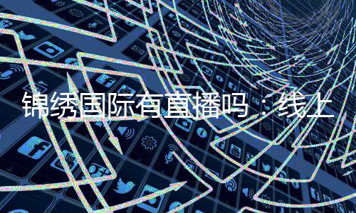 锦绣国际有直播吗：线上娱乐新体验