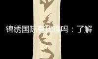 锦绣国际有代理吗：了解一下代理政策？