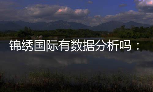 锦绣国际有数据分析吗：投注与游艺经验分享