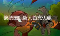 锦绣国际新人首充优惠：尽享充值特权