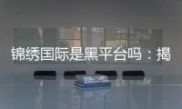 锦绣国际是黑平台吗：揭秘真相