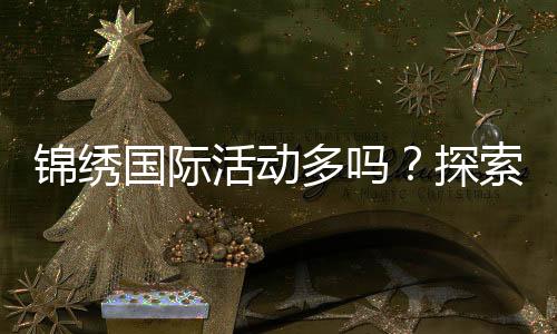 锦绣国际活动多吗？探索世界的精彩