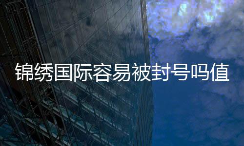 锦绣国际容易被封号吗值得玩家深思