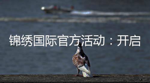 锦绣国际官方活动：开启全球视野的盛会