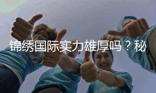 锦绣国际实力雄厚吗？秘密揭晓