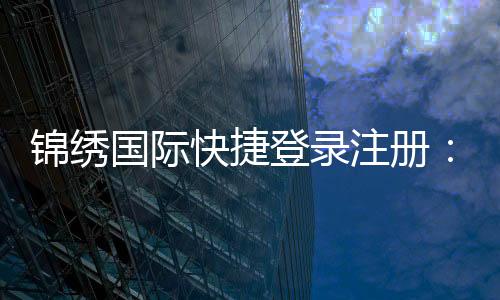 锦绣国际快捷登录注册：畅享棋牌娱乐乐趣