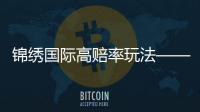 锦绣国际高赔率玩法——让你的博彩体验更上一层楼