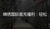 锦绣国际首充福利：轻松获取丰厚奖励