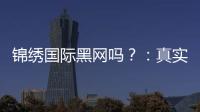 锦绣国际黑网吗？：真实还是虚假？