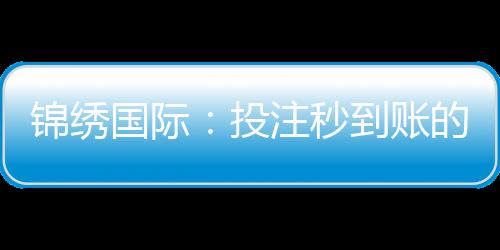 锦绣国际：投注秒到账的全新体验