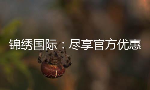 锦绣国际：尽享官方优惠的旅程
