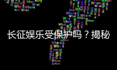 长征娱乐受保护吗？揭秘平台安全性与玩家权益保障