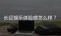 长征娱乐体验感怎么样？资深玩家分享真实游戏感受与技巧