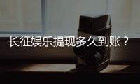 长征娱乐提现多久到账？到账时间及流程详解