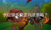 长征娱乐投注玩法多吗？揭秘平台特色游戏与赢钱技巧