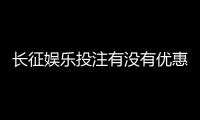 长征娱乐投注有没有优惠？最新优惠活动及领取攻略