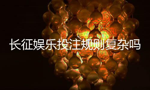 长征娱乐投注规则复杂吗？新手玩家必看的简明解析指南