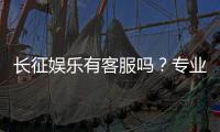 长征娱乐有客服吗？专业客服团队为您解答疑问
