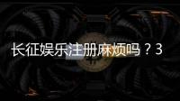 长征娱乐注册麻烦吗？3分钟快速开户攻略分享