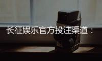 长征娱乐官方投注渠道：安全稳定的真人娱乐首选平台