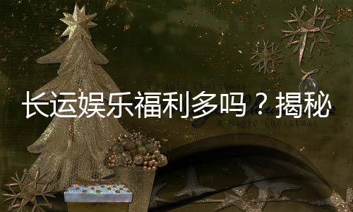 长运娱乐福利多吗？揭秘平台福利与玩家真实体验