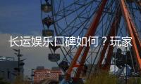 长运娱乐口碑如何？玩家真实评价与体验分享