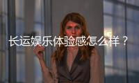 长运娱乐体验感怎么样？资深玩家分享真实游戏感受与技巧