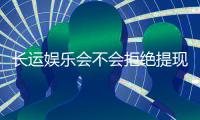 长运娱乐会不会拒绝提现？玩家实测提款到账经验分享