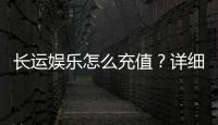 长运娱乐怎么充值？详细步骤与到账时间解析