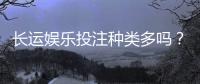 长运娱乐投注种类多吗？全面解析平台丰富玩法与特色