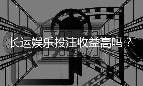 长运娱乐投注收益高吗？资深玩家揭秘真实盈利策略
