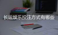 长运娱乐投注方式有哪些？详解主流玩法与技巧