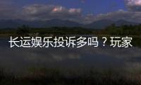 长运娱乐投诉多吗？玩家真实反馈与平台解析