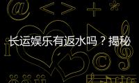 长运娱乐有返水吗？揭秘返水政策与高额回馈详情
