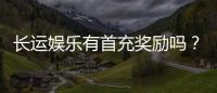 长运娱乐有首充奖励吗？揭秘新会员专属福利及领取攻略