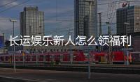 长运娱乐新人怎么领福利？手把手教你轻松获取新人礼包