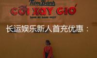 长运娱乐新人首充优惠：首存即送豪礼助您旗开得胜！
