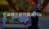 长运娱乐官网登录网址：最新入口及安全登录指南