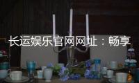 长运娱乐官网网址：畅享顶级棋牌电游的官方入口